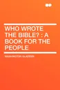 Who Wrote the Bible?. a Book for the People - Washington Gladden