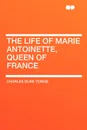 The Life of Marie Antoinette, Queen of France - Charles Duke Yonge