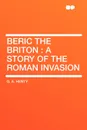Beric the Briton. a Story of the Roman Invasion - G. A. Henty