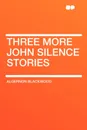 Three More John Silence Stories - Algernon Blackwood