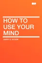 How to Use Your Mind - Harry D. Kitson