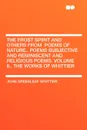 The Frost Spirit and Others from .Poems of Nature,. Poems Subjective and Reminiscent and Religious Poems. Volume II., the Works of Whittier - John Greenleaf Whittier