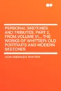 Personal Sketches and Tributes, Part 2, from Volume VI.,. The Works of Whittier. Old Portraits and Modern Sketches - John Greenleaf Whittier