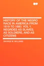 History of the Negro Race in America From 1619 to 1880. Vol 1. Negroes as Slaves, as Soldiers, and as Citizens - George W. Williams