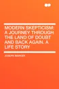 Modern Skepticism. A Journey Through the Land of Doubt and Back Again. A Life Story - Joseph Barker