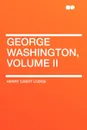 George Washington, Volume II - Henry Cabot Lodge