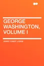 George Washington, Volume I - Henry Cabot Lodge