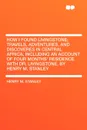 How I Found Livingstone; travels, adventures, and discoveres in Central Africa, including an account of four months' residence with Dr. Livingstone, by Henry M. Stanley - Henry M. Stanley