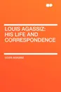 Louis Agassiz. His Life and Correspondence - Louis Agassiz