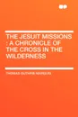 The Jesuit Missions. A chronicle of the cross in the wilderness - Thomas Guthrie Marquis