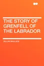 The Story of Grenfell of the Labrador - Dillon Wallace