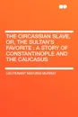 The Circassian Slave, or, the Sultan's favorite. a story of Constantinople and the Caucasus - Maturin Murray