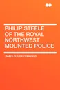 Philip Steele of the Royal Northwest mounted Police - James Oliver Curwood