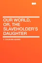 Our World, Or, the Slaveholder's Daughter - F. Colburn Adams