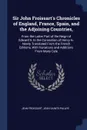 Sir John Froissart's Chronicles of England, France, Spain, and the Adjoining Countries,. From the Latter Part of the Reign of Edward Ii. to the Coronation of Henry Iv. Newly Translated From the French Editions, With Variations and Additions From M... - Froissart Jean, Jean Sainte-Palaye