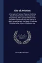 Abc of Aviation. A Complete, Practical Treatise Outlining Clearly the Elements of Aeronautical Engineering, With Special Reference to Simplified Explanations of the Theory of Flight, Aerodynamics And Basic Principles Underlying the Action of Ballo... - Victor Wilfred Pagé