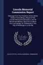 Lincoln Memorial Commission Report. Message From the President of the United States Transmitting a Report of the Lincoln Memorial Commission, and Its Recommendations, Upon the Location, Plan, and Design for a Memorial, in the City of Washington, t... - 