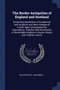 The Border Antiquities of England and Scotland. Comprising Specimens of Architecture and Sculpture, and Other Vestiges of Former Ages, Accompanied by Descriptions. Together With Illustrations of Remarkable Incidents in Border History and Tradition... - Walter Scott, John Greig