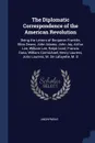 The Diplomatic Correspondence of the American Revolution. Being the Letters of Benjamin Franklin, Silas Deane, John Adams, John Jay, Arthur Lee, William Lee, Ralph Izard, Francis Dana, William Carmichael, Henry Laurens, John Laurens, M. De Lafayet... - M. l'abbé Trochon