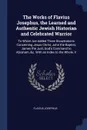 The Works of Flavius Josephus, the Learned and Authentic Jewish Historian and Celebrated Warrior. To Which Are Added Three Dissertations Concerning Jesus Christ, John the Baptist, James the Just, God's Command to Abraham, &c. With an Index to the ... - Flavius Josephus