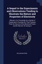 A Sequel to the Experiments and Observations Tending to Illustrate the Nature and Properties of Electricity. Wherein It Is Presumed, by a Series of Experiments Expresly for That Purpose, That the Source of the Electrical Power, and Its Manner of A... - William Watson