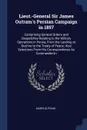 Lieut.-General Sir James Outram's Persian Campaign in 1857. Comprising General Orders and Despatches Relating to the Military Operations in Persia, From the Landing at Bushire to the Treaty of Peace; Also Selections From His Correspondence As Comm... - James Outram