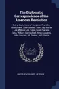 The Diplomatic Correspondence of the American Revolution. Being the Letters of Benjamin Franklin, Silas Deane, John Adams, John Jay, Arthur Lee, William Lee, Ralph Izard, Francis Dana, William Carmichael, Henry Laurens, John Laurens, M. Dumas, and... - 