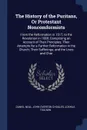 The History of the Puritans, Or Protestant Noncomformists. From the Reformation in 1517, to the Revolution in 1688; Comprising an Account of Their Principles; Their Attempts for a Farther Reformation in the Church; Their Sufferings; and the Lives ... - Daniel Neal, John Overton Choules, Joshua Toulmin