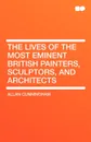 The Lives of the Most Eminent British Painters, Sculptors, and Architects - Allan Cunningham