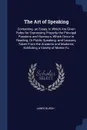 The Art of Speaking. Containing. an Essay, in Which Are Given Rules for Expressing Properly the Principal Passions and Humours, Which Occur in Reading, Or Public Speaking. and Lessons, Taken From the Ancients and Moderns; Exhibiting a Variety of M... - James Burgh