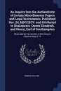 An Inquiry Into the Authenticity of Certain Miscellaneous Papers and Legal Instruments, Published Dec. 24, MDCCXCV. and Attributed to Shakspeare, Queen Elizabeth, and Henry, Earl of Southampton. Illustrated by Fac-similes of the Genuine Hand-writi... - Edmond Malone