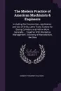 The Modern Practice of American Machinists & Engineers. Including the Construction, Application, and Use of Drills, Lathe Tools, Cutters for Boring Cylinders and Hollow Work Generally ... Together With Workshop Management, Economy of Manufacture, ... - Egbert Pomeroy Watson