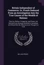 Britain Independent of Commerce, Or, Proofs Deduced From an Investigation Into the True Causes of the Wealth of Nations. That Our Riches, Prosperity, and Power, Are Derived From Sources Inherent in Ourselves, and Would Not Be Affected, Even Though... - William Spence