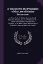 A Treatise On the Principles of the Law of Marine Insurance. In Two Parts. I.--On the Contract Itself, Between the Assured and the Assurer. Ii.--Of the Causes Which Vacate That Contract. 2.--In What Cases the Assured Is Entitled to Recover Back th... - Francis Hildyard