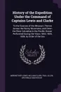 History of the Expedition Under the Command of Captains Lewis and Clarke. To the Sources of the Missouri, Thence Across the Rocky Mountains, and Down the River Columbia to the Pacific Ocean: Performed During the Years 1804, 1805, 1806, by Order of... - Meriwether Lewis, William Clark, Paul Allen