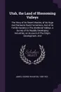 Utah, the Land of Blossoming Valleys. The Story of its Desert Wastes, of its Huge And Fantastic Rock Formations, And of its Fertile Gardens in The Sheltered Valleys; a Survey of its Rapidly Developing Industries; an Account of The Origin, Developm... - George Wharton James