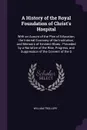 A History of the Royal Foundation of Christ's Hospital. With an Acount of the Plan of Education, the Internal Economy of the Institution, and Memoirs of Eminent Blues : Preceded by a Narrative of the Rise, Progress, and Suppression of the Convent ... - William Trollope