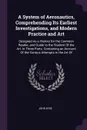 A System of Aeronautics, Comprehending Its Earliest Investigations, and Modern Practice and Art. Designed As a History for the Common Reader, and Guide to the Student Of the Art. in Three Parts. Containing an Account Of the Various Attempts in the... - John Wise