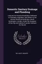 Domestic Sanitary Drainage and Plumbing. Lectures On Practical Sanitation Delivered to Plumbers, Engineers, and Others in the Central Technical Institution, South Kensington, London, Under the Auspices of the City and Guilds of London Institute fo... - William R. Maguire