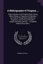 A Bibliography of Virginia ... Titles of Books in the Virginia State Library Which Relate to Virginia and Virginians, the Titles of Those Books Written by Virginians, and of Those Printed in Virginia, But Not Including ... Published Official Docum... - Wilmer Lee Hall