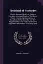 The Island of Nantucket. What It Was and What It Is : Being a Complete Index and Guide to This Noted Resort : Containing Descriptions of Everything On Or About the Island in Regard to Which the Visitor Or Resident May Desire Information : Includin... - Edward K. Godfrey