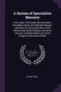 A System of Speculative Masonry. In Its Origin, Patronage, Dissemination, Principles, Duties, and Ultimate Designs, Laid Open for the Examination of the Serious and Candid: Being a Course of Lectures, Exhibited Before the Grand Chapter of the Stat... - Salem Town
