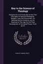 Key to the Science of Theology. Designed As an Introduction to the First Principles of Spiritual Philosophy; Religion; Law and Government; As Delivered by the Ancients, and As Restored in This Age, for the Final Development of Universal Peace, Tru... - Parley Parker Pratt