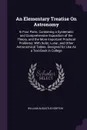 An Elementary Treatise On Astronomy. In Four Parts. Containing a Systematic and Comprehensive Exposition of the Theory, and the More Important Practical Problems; With Solar, Lunar, and Other Astronomical Tables. Designed for Use As a Text-Book in... - William Augustus Norton