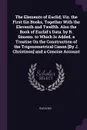 The Elements of Euclid; Viz. the First Six Books, Together With the Eleventh and Twelfth. Also the Book of Euclid's Data. by R. Simson. to Which Is Added, a Treatise On the Construction of the Trigonometrical Canon .By J. Christison. and a Concise... - Euclides
