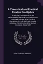 A Theoretical and Practical Treatise On Algebra. In Which the Excellencies of the Demonstrative Methods of the French Are Combined With the More Practical Operations of the English and Concise Solutions Pointed Out and Particularly Inculcated : De... - Horatio Nelson Robinson