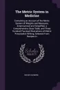 The Metric System in Medicine. Containing an Account of the Metric System of Weights and Measures, Americanized and Simplified, a Comprehensive Dose Table, and Three Hundred Practical Illustrations of Metric Prescription Writing, Selected From Rec... - Oscar Oldberg