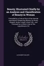 Beauty; Illustrated Chiefly by an Analysis and Classification of Beauty in Woman. Preceded by a Critical View of the General Hypotheses Respecting Beauty, by Hume, Hogarth, Burke, Knight, Alison, Etc., and Followed by a Similar View of the Hypothe... - Alexander Walker