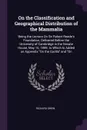 On the Classification and Geographical Distribution of the Mammalia. Being the Lecture On Sir Robert Reade's Foundation, Delivered Before the University of Cambridge in the Senate House, May 10, 1859. to Which Is Added an Appendix 