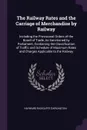 The Railway Rates and the Carriage of Merchandise by Railway. Including the Provisional Orders of the Board of Trade, As Sanctioned by Parliament, Containing the Classification of Traffic and Schedule of Maximum Rates and Charges Applicable to the... - Hayward Radcliffe Darlington